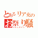 とあるリア充のお祭り騒ぎ（バレンタイン）