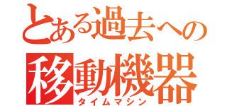 とある過去への移動機器（タイムマシン）