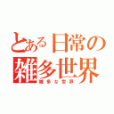 とある日常の雑多世界（雑多な世界）