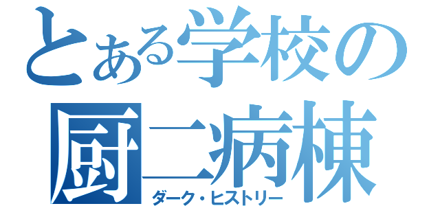 とある学校の厨二病棟（ダーク・ヒストリー）