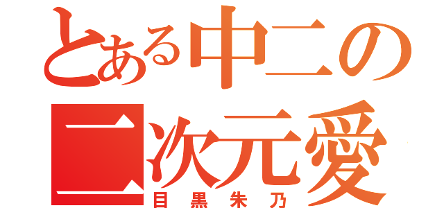 とある中二の二次元愛（目黒朱乃）