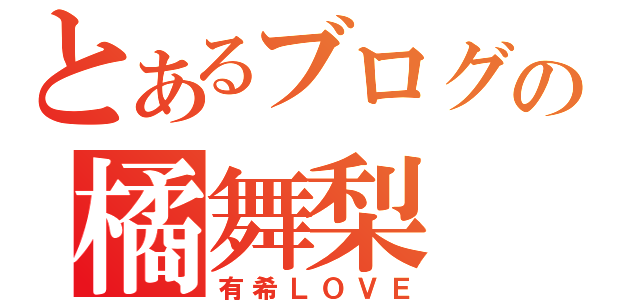 とあるブログの橘舞梨（有希ＬＯＶＥ）