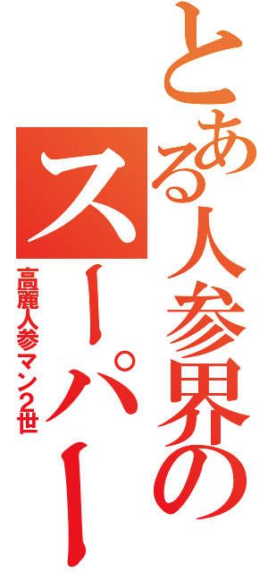 とある人参界のスーパースターⅡ（高麗人参マン２世）