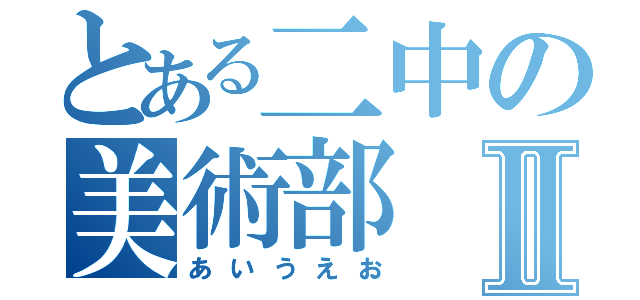 とある二中の美術部Ⅱ（あいうえお）