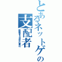 とあるネットゲーの支配者（鉄観音＆泡沫の夢幻）