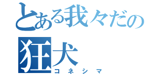 とある我々だの狂犬（コネシマ）