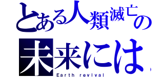 とある人類滅亡の未来には（Ｅａｒｔｈ ｒｅｖｉｖａｌ）