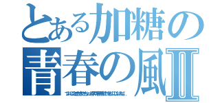 とある加糖の青春の風Ⅱ（ついにこのときがきたかちょっと早めの春一番がこれをものにしなければ．．．）