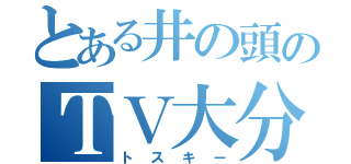 とある井の頭のＴＶ大分（トスキー）