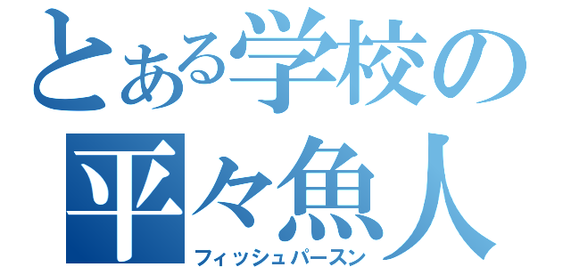 とある学校の平々魚人（フィッシュパースン）