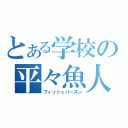 とある学校の平々魚人（フィッシュパースン）