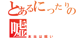 とあるにったりの嘘（本当は眠い）