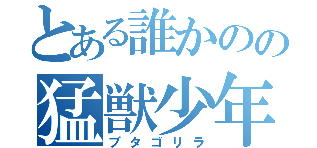 とある誰かのの猛獣少年（ブタゴリラ）