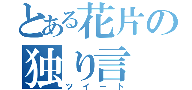 とある花片の独り言（ツイート）