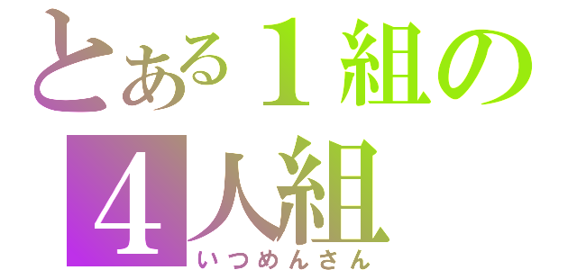 とある１組の４人組（いつめんさん）