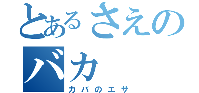 とあるさえのバカ（カバのエサ）