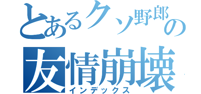 とあるクソ野郎の友情崩壊（インデックス）