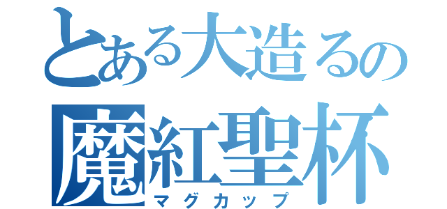 とある大造るの魔紅聖杯（マグカップ）