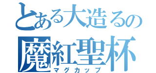 とある大造るの魔紅聖杯（マグカップ）