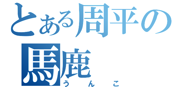 とある周平の馬鹿（うんこ）