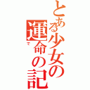 とある少女の運命の記述（で）