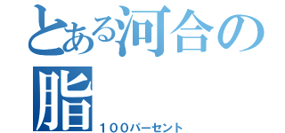 とある河合の脂（１００パーセント）