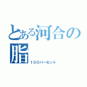 とある河合の脂（１００パーセント）