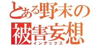 とある野末の被害妄想（インデックス）