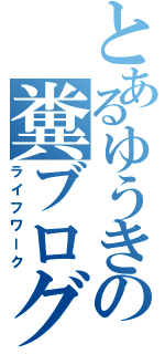 とあるゆうきの糞ブログ（ライフワーク）