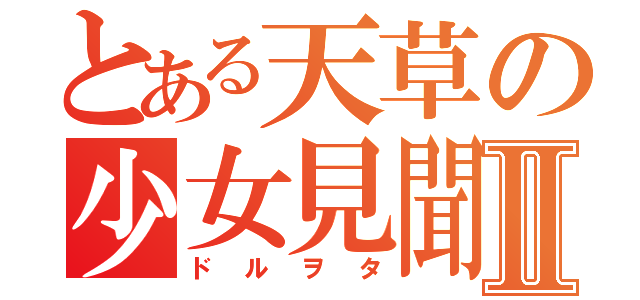 とある天草の少女見聞Ⅱ（ドルヲタ）