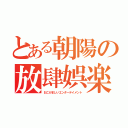 とある朝陽の放肆娯楽（おこがましいエンターテイメント）