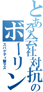 とある会社対抗のボーリング大会Ⅱ（スパゲティ撃マズ）