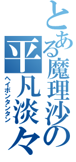 とある魔理沙の平凡淡々（ヘイボンタンタン）