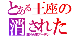 とある王座の消された男（混沌の王アーデン）