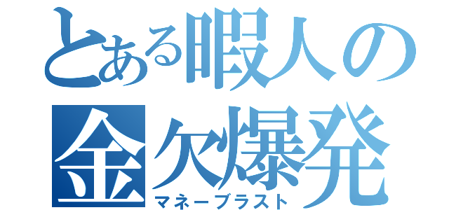 とある暇人の金欠爆発（マネーブラスト）