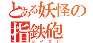 とある妖怪の指鉄砲（レイガン）