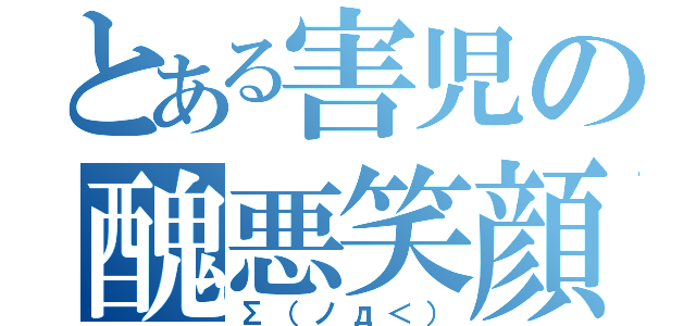 とある害児の醜悪笑顔（Σ（ノд＜））