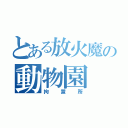 とある放火魔の動物園（拘置所）