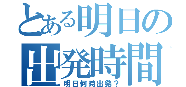 とある明日の出発時間（明日何時出発？）