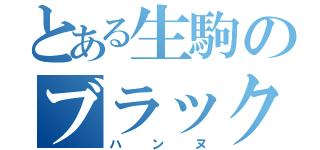 とある生駒のブラック共（ハンヌ）