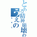 とある精神崩壊者のうえの（もやし）