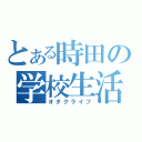 とある時田の学校生活（オタクライフ）