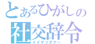 とあるひがしの社交辞令（イイヤツダナー）