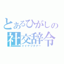 とあるひがしの社交辞令（イイヤツダナー）