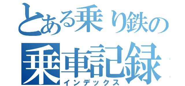 とある乗り鉄の乗車記録（インデックス）