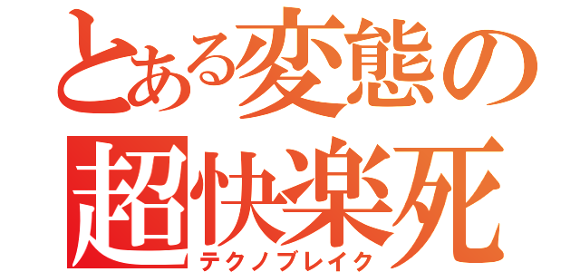 とある変態の超快楽死（テクノブレイク）