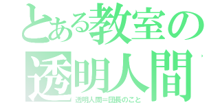 とある教室の透明人間（透明人間＝団長のこと）