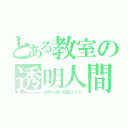 とある教室の透明人間（透明人間＝団長のこと）