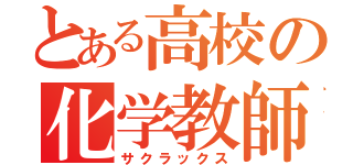 とある高校の化学教師（サクラックス）