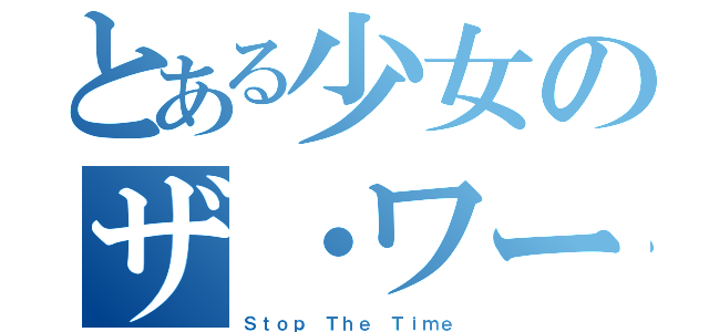 とある少女のザ・ワールド（Ｓｔｏｐ Ｔｈｅ Ｔｉｍｅ）